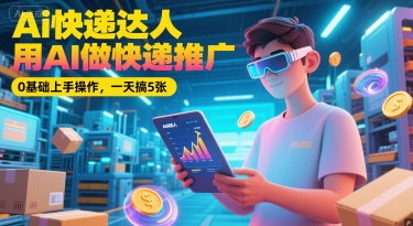 Ai快递达人，用AI做快递推广，0基础上手操作，一天搞5张-稀缺资源库