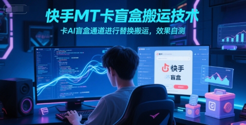 快手MT卡盲盒搬运技术，卡AI盲盒通道进行替换搬运，效果自测-稀缺资源库
