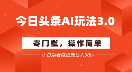 今日头条爆文玩法3.0  配合AI工具轻松矩阵    小白也能日入3张+-稀缺资源库
