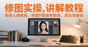 修图实操讲解教程,修图人像教程,修图P图接单教程,适合零基础-稀缺资源库