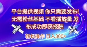 平台提供视频,你只需要发布, 无需粉丝基础,不看播放量,发布成功即获报酬,日入3张【揭秘】-稀缺资源库