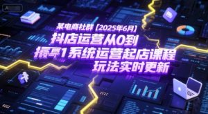 某电商社群【2025年6月】抖店运营从0到1系统运营起店课程,抖店最新玩法实时更新-稀缺资源库