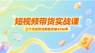 短视频带货实战课，三个月自然流橱窗突破45W单-稀缺资源库