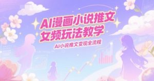 AI漫画小说推文女频玩法教学,AI小说推文变现全流程-稀缺资源库