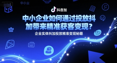 中小企业如何通过投放抖加带来精准获客变现？企业实体抖加投放精准变现秘籍-稀缺资源库