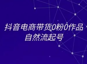 抖音电商带货0粉0作品自然流起号，抖音电商教程-稀缺资源库