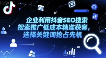 企业利用抖音SEO搜索推广低成本精准获客，选择关键词抢占先机-稀缺资源库