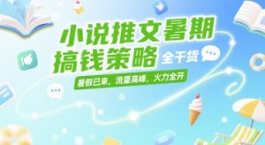小说推文暑期搞钱策略,全干货,暑假已来,流量高峰,火力全开-稀缺资源库