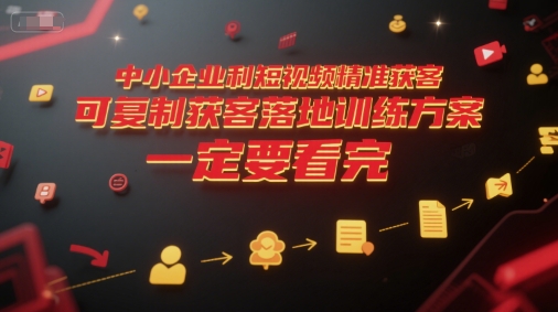 中小企业利用短视频精准获客，可复制获客落地训练方案，做好短视频，一定要看完-稀缺资源库