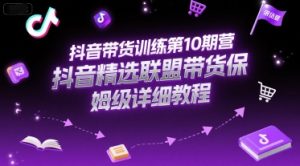 抖音带货训练第10期营,抖音精选联盟带货保姆级详细教程-稀缺资源库