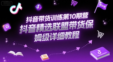 抖音带货训练第10期营，抖音精选联盟带货保姆级详细教程-稀缺资源库