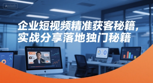 企业短视频精准获客秘籍，实战分享落地独门秘籍-稀缺资源库