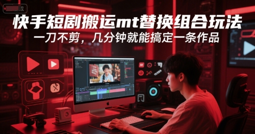 快手短剧搬运mt替换组合玩法，一刀不剪，几分钟就能搞定一条作品-稀缺资源库
