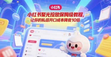 小红书聚光投放保姆级教程，让你的私信开口成本降低10倍-稀缺资源库