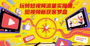 玩转短视频流量实操课，短视频新获客罗盘-稀缺资源库