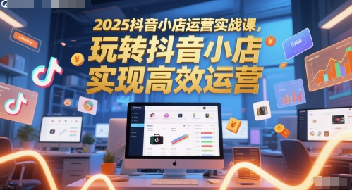 2025抖音小店运营实战课，玩转抖音小店，实现高效运营-稀缺资源库