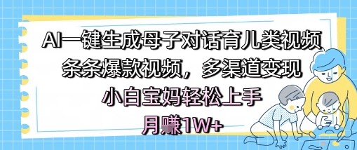 AI一键生成母子对话育儿类视频，条条爆款视频，多渠道变现，小白宝妈轻松上手，月入1W+-稀缺资源库