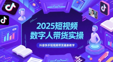 2025短视频数字人带货实操，抖音快手短视频带货最新教学-稀缺资源库