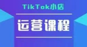 TikTok小店运营实操课,TK小店运营实操+疑难答疑-稀缺资源库