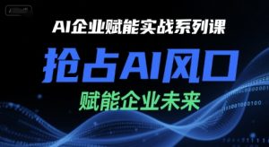 AI企业赋能实战系列课,抢占AI风口,赋能企业未来-稀缺资源库
