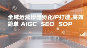 全域运营操盘孵化IP打造，高效 简单 AIGC SEO SOP-稀缺资源库