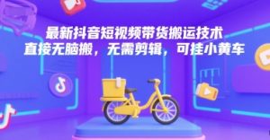 最新抖音短视频带货搬运技术，直接无脑搬，无需剪辑，可挂小黄车-稀缺资源库