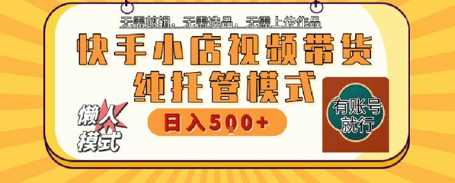 快手小店托管代运营，无需剪辑，无需选品，无需上传作品，全程无需操作，轻松月入5k+【揭秘】-稀缺资源库