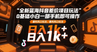 全新蓝海抖音差价项目玩法，0基础小白一部手机即可操作，暴利风口玩法，日入1k+【揭秘】-稀缺资源库