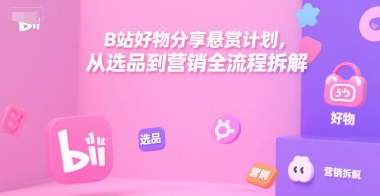 B站好物分享悬赏计划，从选品到营销全流程拆解-稀缺资源库