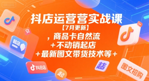 抖店运营实战课【7月更新】,商品卡自然流+不动销起店+最新图文带货技术等-稀缺资源库