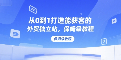 从0到1打造能获客的外贸独立站，保姆级教程-稀缺资源库