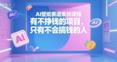 AI壁纸赛道系统课程，有不挣钱的项目，只有不会搞钱的人-稀缺资源库