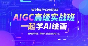 AIGC高级实战班,webui+comfyui,一起学AI绘画,别抱怨行情,聪明人已经站在风口上-稀缺资源库