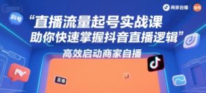 直播流量起号实战课，助你快速掌握抖音直播逻辑，高效启动商家自播-稀缺资源库