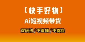 【快手好物】短视频带货,搬运拼接+数字人双玩法,操作简单,会玩手机就行-稀缺资源库
