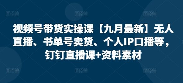 视频号带货实操课【25年7月最新】无人直播、书单号卖货、个人IP口播等，钉钉直播课+资料素材-稀缺资源库