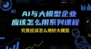 AI与大模型企业应该怎么用系列课程,究竟应该怎么用好大模型-稀缺资源库
