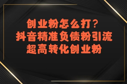 创业粉怎么打？抖音精准负债粉引流，超高转化创业粉-稀缺资源库