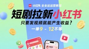 短剧拉新小红书全运营教程,只要发视频就能产生收益,一单9-12不等-稀缺资源库