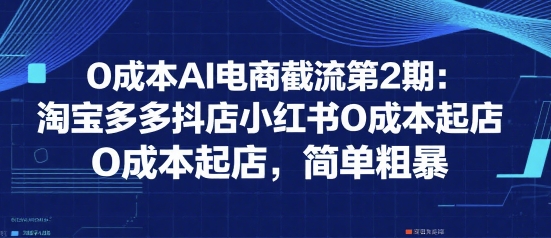 0成本AI电商截流第2期：淘宝多多抖店小红书0成本起店，简单粗暴-稀缺资源库