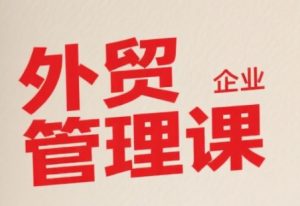 中小外贸企业管理课，系统性强，直击痛点，助企业全面提升管理智慧-稀缺资源库