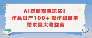 AI定制商单玩法，作品日产100+操作超简单，需求量大收益高-稀缺资源库