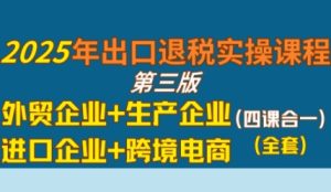 2025年出口退税实操课程,外贸企业+生产企业+进口企业+跨境电商-稀缺资源库