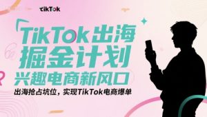 TikTok出海掘金计划,兴趣电商新风口,出海抢占坑位,实现TikTok电商爆单-稀缺资源库