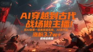AI穿越到古代战场做主播！用AI做第一视角穿越视频，38条作品，涨粉3.7w+，保姆级教程-稀缺资源库