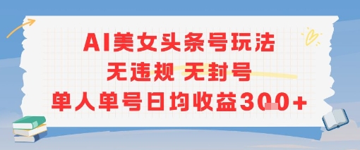 AI美女头条号玩法无违规无封号单人单号日均收益3张-稀缺资源库