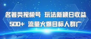 名著类视频号 玩法新颖日收益500+ 流量火爆目标人群广-稀缺资源库