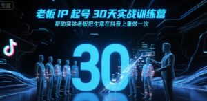 老板IP起号30天实战训练营,帮助实体老板把生意在抖音上重做一次-稀缺资源库