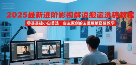 2025最新进阶影视解说搬运洗稿教程，零基础小白首选，自主原创的去重模板搭建教学-稀缺资源库