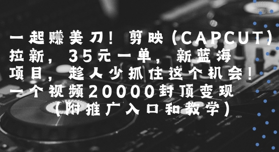 一起挣美刀!剪映(CAPCUT)拉新，35米一单，新蓝海项目，一个视频2w封顶变现(附推广入口和教学)-稀缺资源库